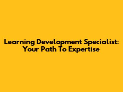 Learning Development Specialist: Your Path To Expertise