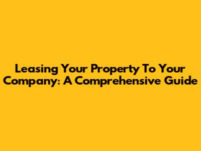 Leasing Your Property To Your Company: A Comprehensive Guide