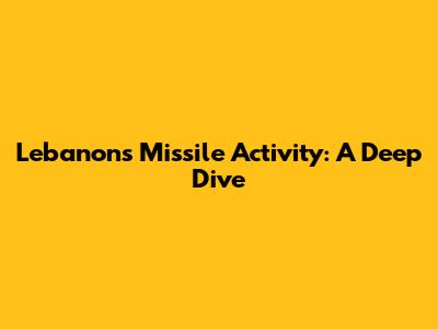 Lebanon's Missile Activity: A Deep Dive