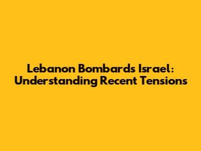 Lebanon Bombards Israel: Understanding Recent Tensions