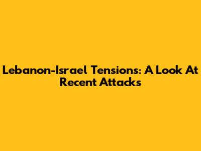 Lebanon-Israel Tensions: A Look At Recent Attacks