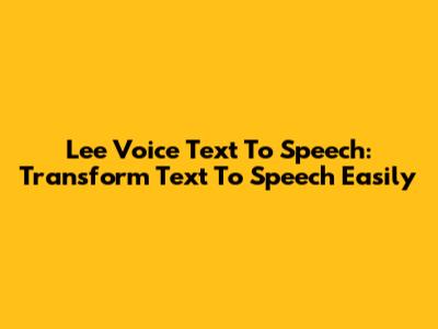 Lee Voice Text To Speech: Transform Text To Speech Easily