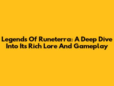 Legends Of Runeterra: A Deep Dive Into Its Rich Lore And Gameplay