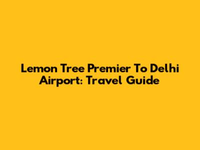 Lemon Tree Premier To Delhi Airport: Travel Guide