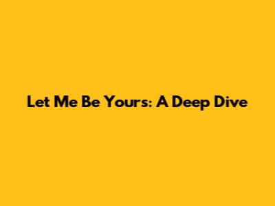 Let Me Be Yours: A Deep Dive