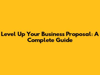Level Up Your Business Proposal: A Complete Guide