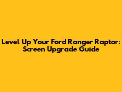 Level Up Your Ford Ranger Raptor: Screen Upgrade Guide