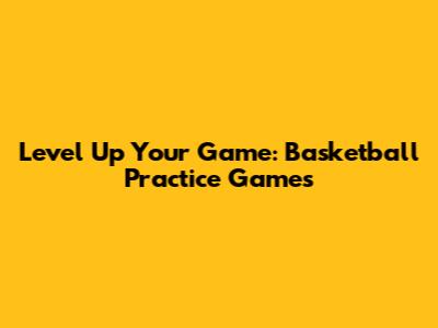 Level Up Your Game: Basketball Practice Games