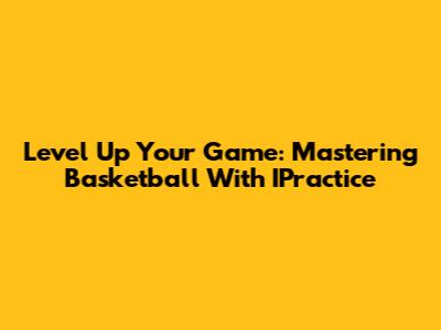 Level Up Your Game: Mastering Basketball With IPractice