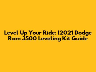 Level Up Your Ride: I2021 Dodge Ram 3500 Leveling Kit Guide