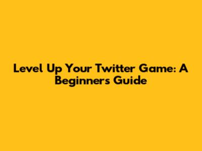 Level Up Your Twitter Game: A Beginner's Guide