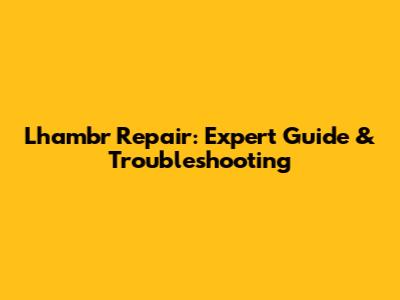 Lhambr Repair: Expert Guide & Troubleshooting
