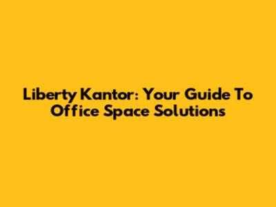 Liberty Kantor: Your Guide To Office Space Solutions