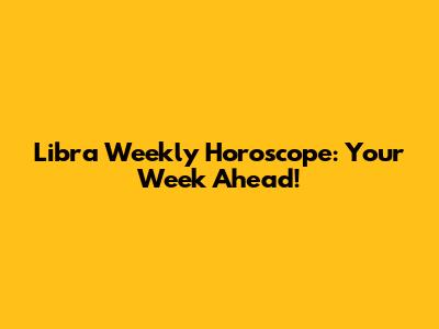 Libra Weekly Horoscope: Your Week Ahead!