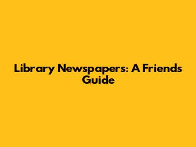 Library Newspapers: A Friend's Guide