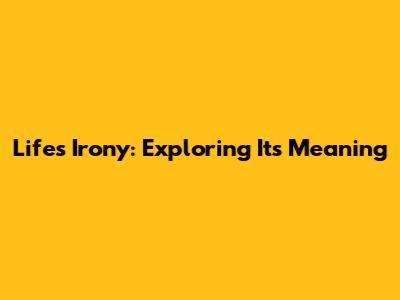 Life's Irony: Exploring Its Meaning