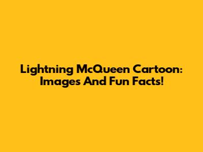 Lightning McQueen Cartoon: Images And Fun Facts!
