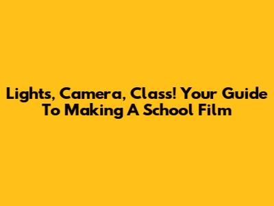 Lights, Camera, Class! Your Guide To Making A School Film
