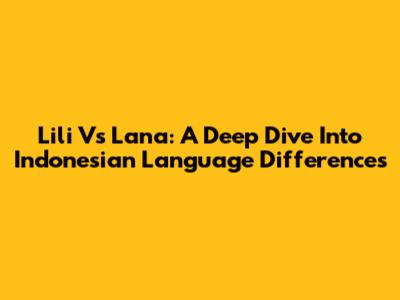 Lili Vs Lana: A Deep Dive Into Indonesian Language Differences