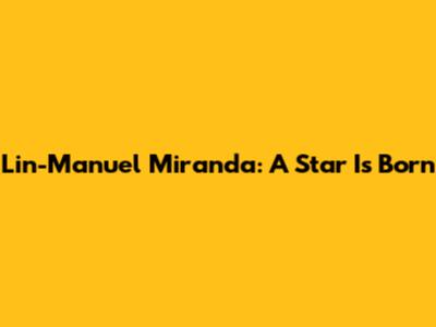 Lin-Manuel Miranda: A Star Is Born