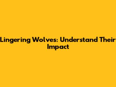 Lingering Wolves: Understand Their Impact