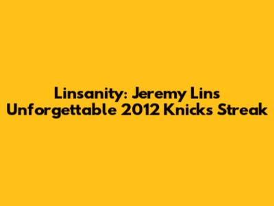 Linsanity: Jeremy Lin's Unforgettable 2012 Knicks Streak