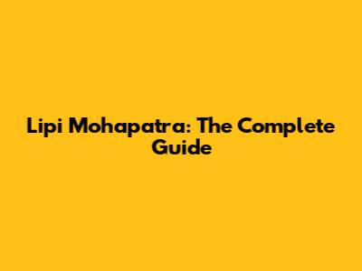 Lipi Mohapatra: The Complete Guide
