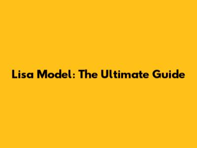Lisa Model: The Ultimate Guide