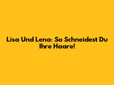 Lisa Und Lena: So Schneidest Du Ihre Haare!