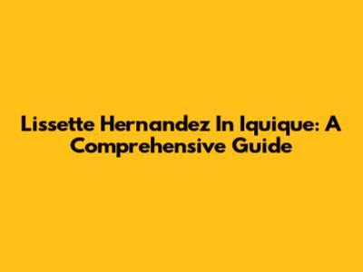 Lissette Hernandez In Iquique: A Comprehensive Guide