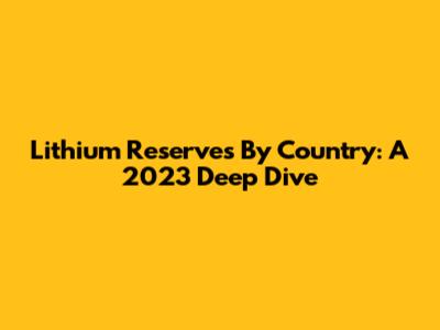 Lithium Reserves By Country: A 2023 Deep Dive