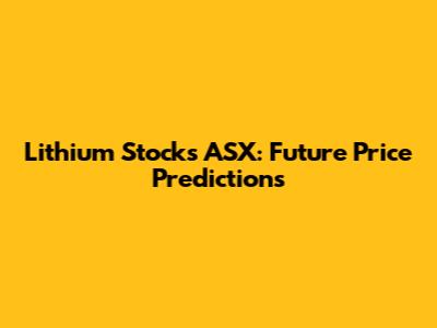 Lithium Stocks ASX: Future Price Predictions