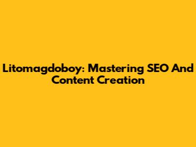 Litomagdoboy: Mastering SEO And Content Creation