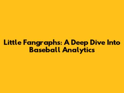Little Fangraphs: A Deep Dive Into Baseball Analytics