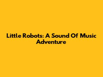 Little Robots: A Sound Of Music Adventure