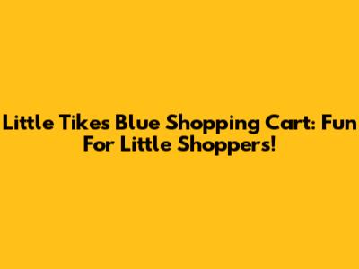 Little Tikes Blue Shopping Cart: Fun For Little Shoppers!