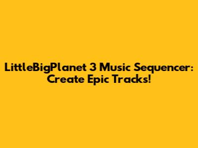 LittleBigPlanet 3 Music Sequencer: Create Epic Tracks!