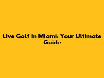 Live Golf In Miami: Your Ultimate Guide