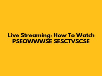 Live Streaming: How To Watch PSEOWWWSE SESCTVSCSE