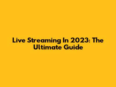 Live Streaming In 2023: The Ultimate Guide