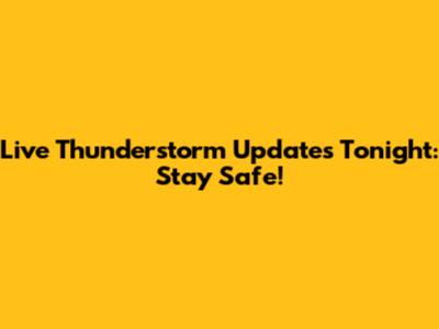 Live Thunderstorm Updates Tonight: Stay Safe!
