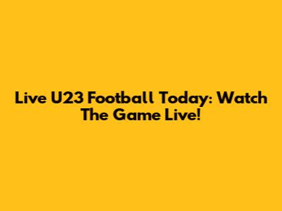 Live U23 Football Today: Watch The Game Live!