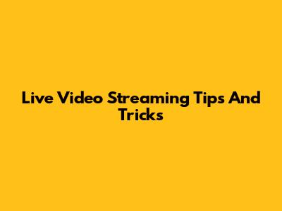 Live Video Streaming Tips And Tricks