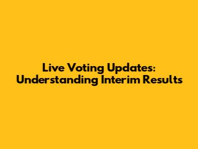 Live Voting Updates: Understanding Interim Results