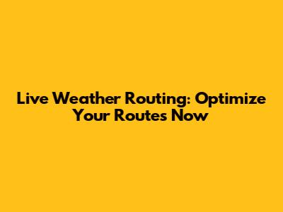 Live Weather Routing: Optimize Your Routes Now