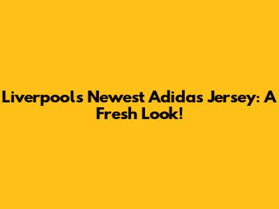 Liverpool's Newest Adidas Jersey: A Fresh Look!
