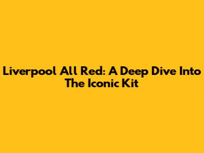 Liverpool All Red: A Deep Dive Into The Iconic Kit