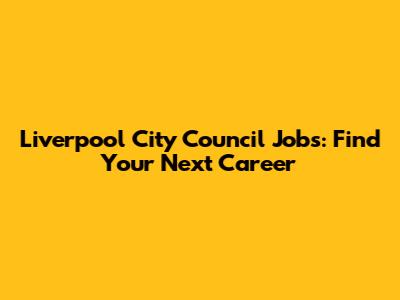Liverpool City Council Jobs: Find Your Next Career