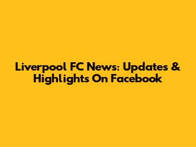 Liverpool FC News: Updates & Highlights On Facebook