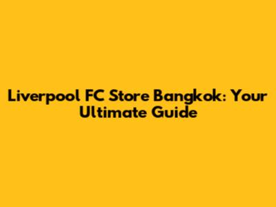 Liverpool FC Store Bangkok: Your Ultimate Guide